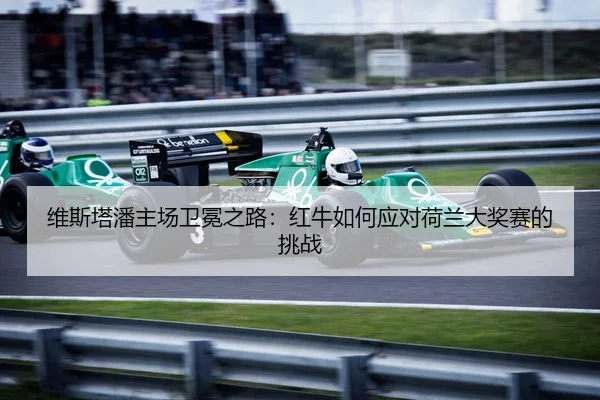 维斯塔潘主场卫冕之路：红牛如何应对荷兰大奖赛的挑战