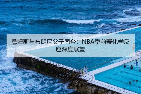 詹姆斯与布朗尼父子同台：NBA季前赛化学反应深度展望