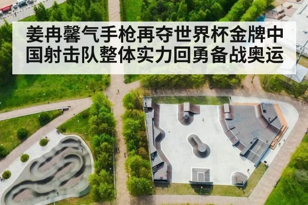姜冉馨气手枪再夺世界杯金牌中国射击队整体实力回勇备战奥运