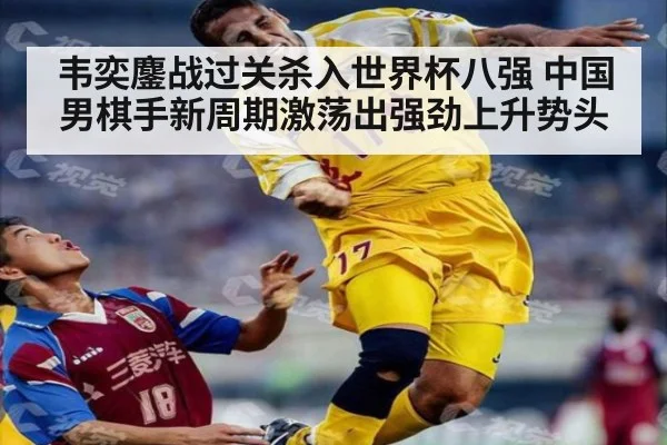 韦奕鏖战过关杀入世界杯八强 中国男棋手新周期激荡出强劲上升势头